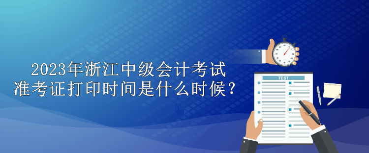 2023年浙江中級(jí)會(huì)計(jì)考試準(zhǔn)考證打印時(shí)間是什么時(shí)候？