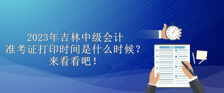 2023年吉林中級會計準(zhǔn)考證打印時間是什么時候？來看看吧！