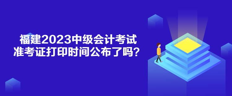 福建2023中級會計考試準(zhǔn)考證打印時間公布了嗎？