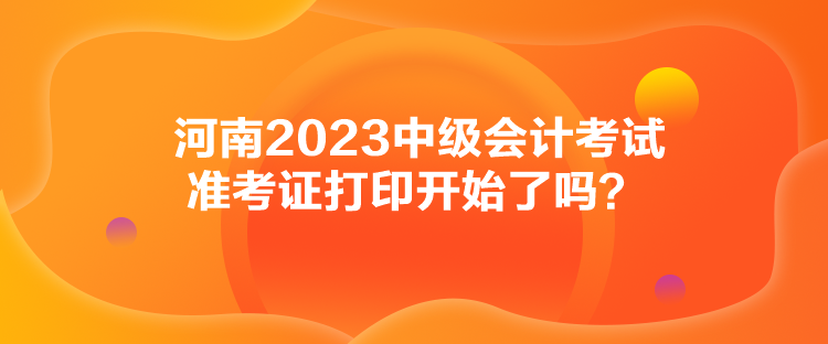 河南2023中級會計考試準考證打印開始了嗎？