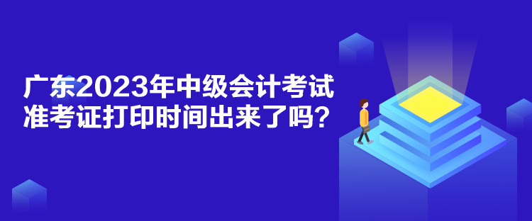 廣東2023年中級會計考試準(zhǔn)考證打印時間出來了嗎？