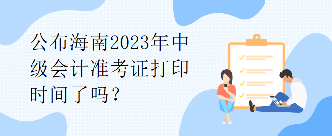 公布海南2023年中級(jí)會(huì)計(jì)準(zhǔn)考證打印時(shí)間了嗎？