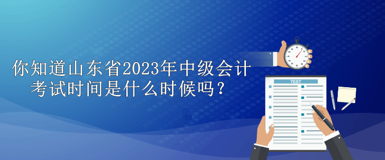 你知道山東省2023年中級(jí)會(huì)計(jì)考試時(shí)間是什么時(shí)候嗎？