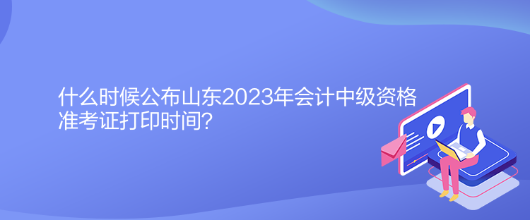 什么時(shí)候公布山東2023年會計(jì)中級資格準(zhǔn)考證打印時(shí)間？