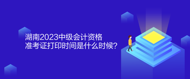 湖南2023中級(jí)會(huì)計(jì)資格準(zhǔn)考證打印時(shí)間是什么時(shí)候？