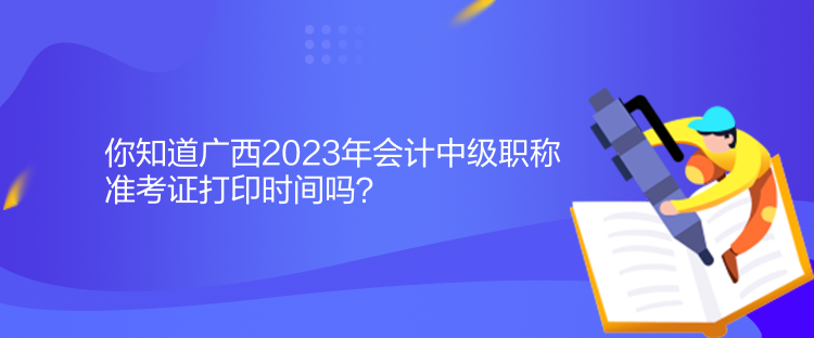 你知道廣西2023年會(huì)計(jì)中級職稱準(zhǔn)考證打印時(shí)間嗎？