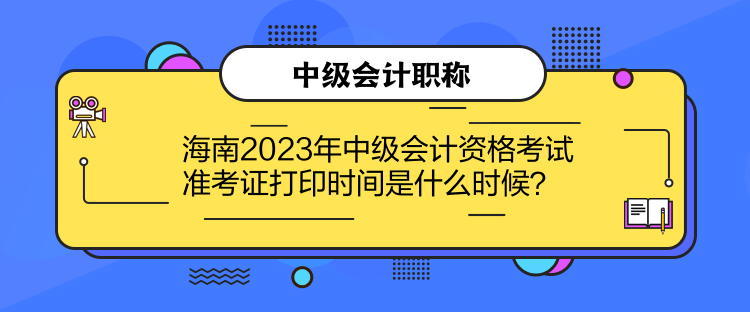 海南2023年中級會計資格考試準(zhǔn)考證打印時間是什么時候？