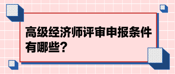 高級(jí)經(jīng)濟(jì)師評(píng)審申報(bào)條件有哪些？