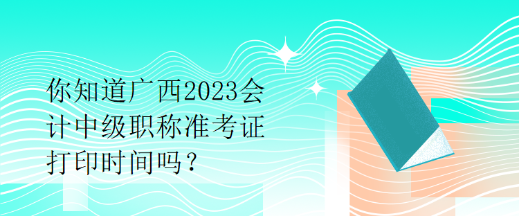 你知道廣西2023會(huì)計(jì)中級(jí)職稱(chēng)準(zhǔn)考證打印時(shí)間嗎？