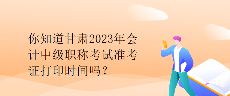 你知道甘肅2023年會(huì)計(jì)中級(jí)職稱(chēng)考試準(zhǔn)考證打印時(shí)間嗎？