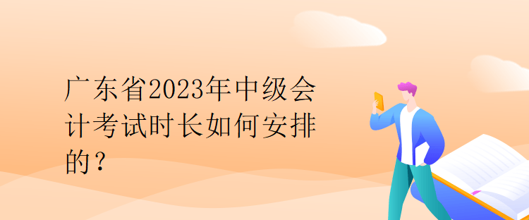 廣東省2023年中級會計考試時長如何安排的？