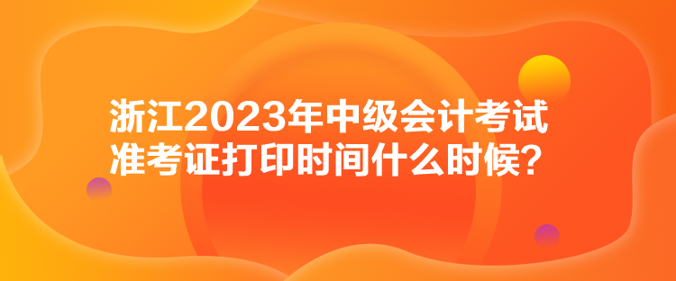 浙江2023年中級(jí)會(huì)計(jì)考試準(zhǔn)考證打印時(shí)間什么時(shí)候？