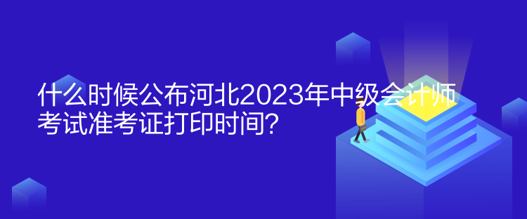 什么時(shí)候公布河北2023年中級(jí)會(huì)計(jì)師考試準(zhǔn)考證打印時(shí)間？