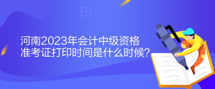 河南2023年會(huì)計(jì)中級(jí)資格準(zhǔn)考證打印時(shí)間是什么時(shí)候？