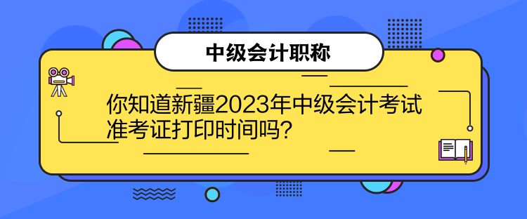 你知道新疆2023年中級會計考試準考證打印時間嗎？