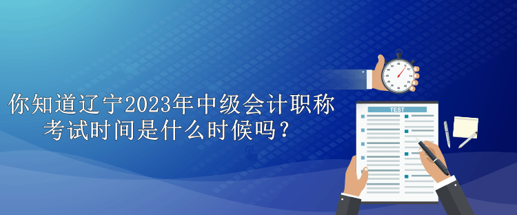 你知道遼寧2023年中級(jí)會(huì)計(jì)職稱考試時(shí)間是什么時(shí)候嗎？