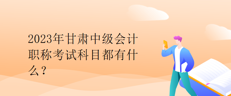 2023年甘肅中級(jí)會(huì)計(jì)職稱考試科目都有什么？