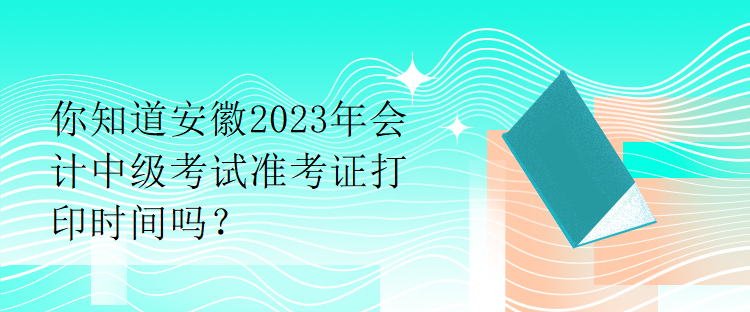 你知道安徽2023年會(huì)計(jì)中級(jí)考試準(zhǔn)考證打印時(shí)間嗎？