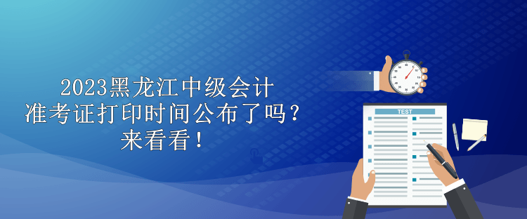 2023黑龍江中級(jí)會(huì)計(jì)準(zhǔn)考證打印時(shí)間公布了嗎？來(lái)看看！