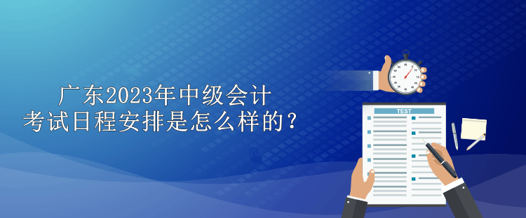 廣東2023年中級會計考試日程安排是怎么樣的？