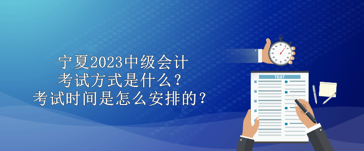 寧夏2023中級會計考試方式是什么？考試時間是怎么安排的？