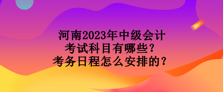 河南2023年中級會計考試科目有哪些？考務(wù)日程怎么安排的？