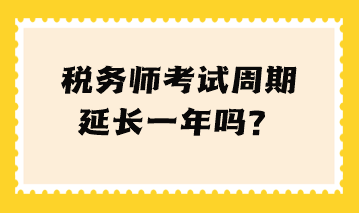 稅務(wù)師考試周期延長(zhǎng)一年嗎？