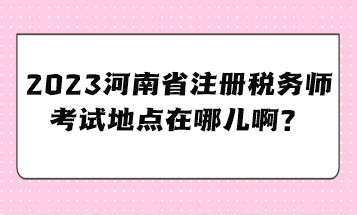 2023河南省注冊稅務(wù)師考試地點(diǎn)在哪兒?。? suffix=