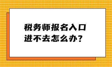 稅務(wù)師報(bào)名入口進(jìn)不去怎么辦？