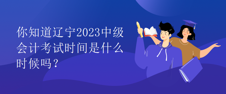 你知道遼寧2023中級會計考試時間是什么時候嗎？