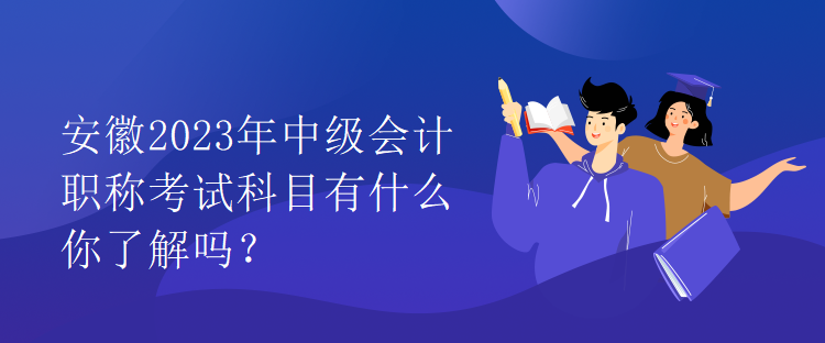 安徽2023年中級會計職稱考試科目有什么你了解嗎？