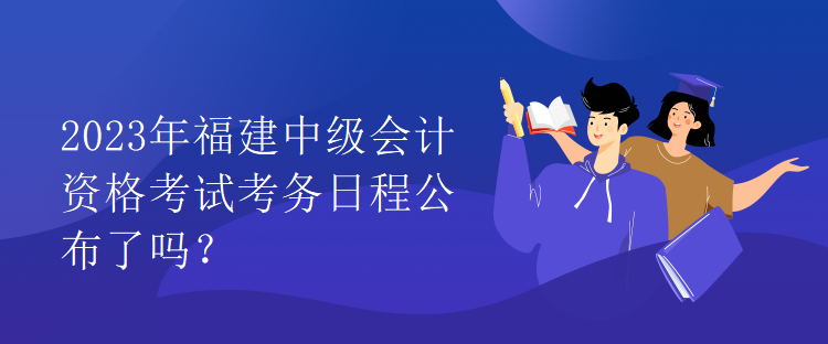 2023年福建中級會計資格考試考務(wù)日程公布了嗎？