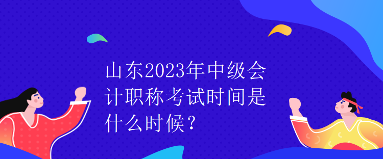 山東2023年中級(jí)會(huì)計(jì)職稱考試時(shí)間是什么時(shí)候？