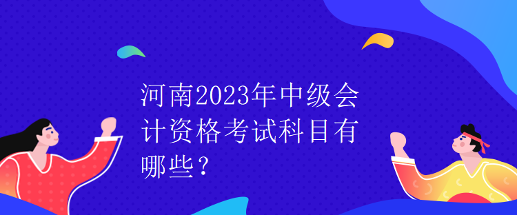 河南2023年中級(jí)會(huì)計(jì)資格考試科目有哪些？