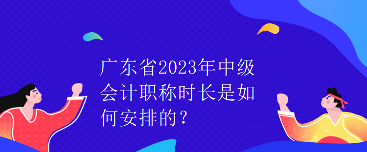 廣東省2023年中級會計(jì)職稱時(shí)長是如何安排的？