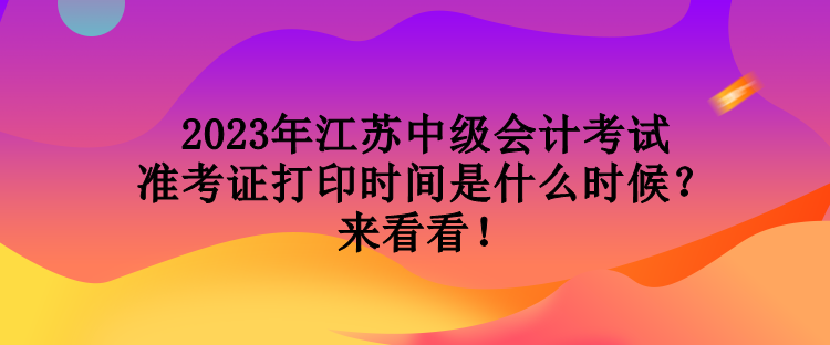 2023年江蘇中級會計考試準考證打印時間是什么時候？來看看！