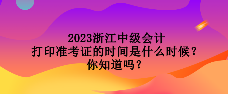 2023浙江中級(jí)會(huì)計(jì)打印準(zhǔn)考證的時(shí)間是什么時(shí)候？你知道嗎？