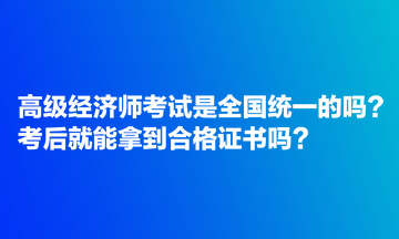 高級經(jīng)濟師考試是全國統(tǒng)一的嗎？考后就能拿到合格證書嗎？