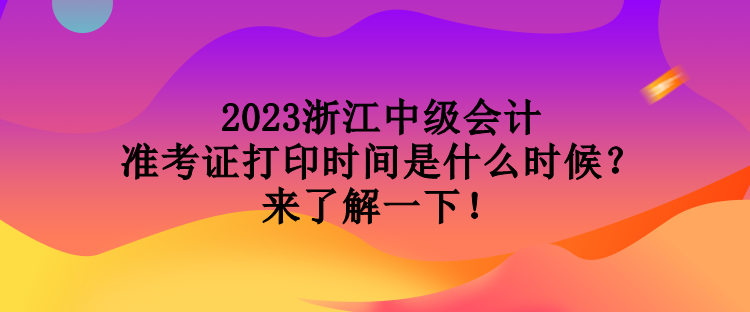 2023浙江中級會計準(zhǔn)考證打印時間是什么時候？來了解一下！