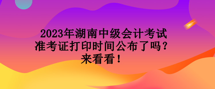 2023年湖南中級(jí)會(huì)計(jì)考試準(zhǔn)考證打印時(shí)間公布了嗎？來看看！