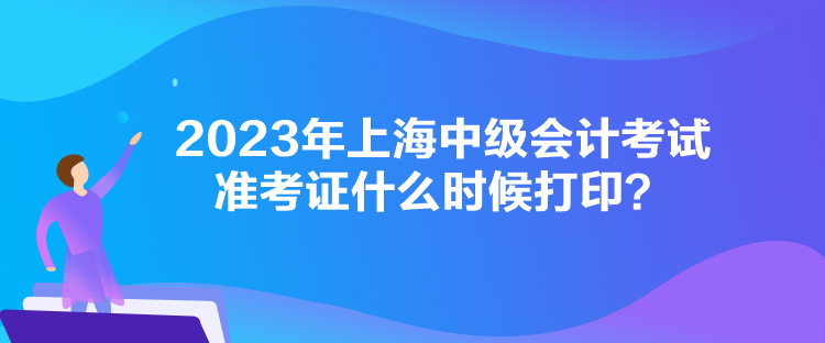 2023年上海中級會計(jì)考試準(zhǔn)考證什么時(shí)候打??？