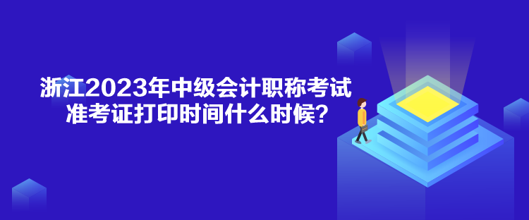 浙江2023年中級會計職稱考試準考證打印時間什么時候？