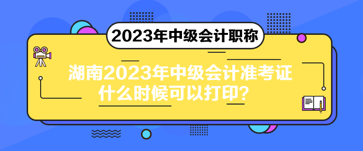 湖南2023年中級會計準考證什么時候可以打印？