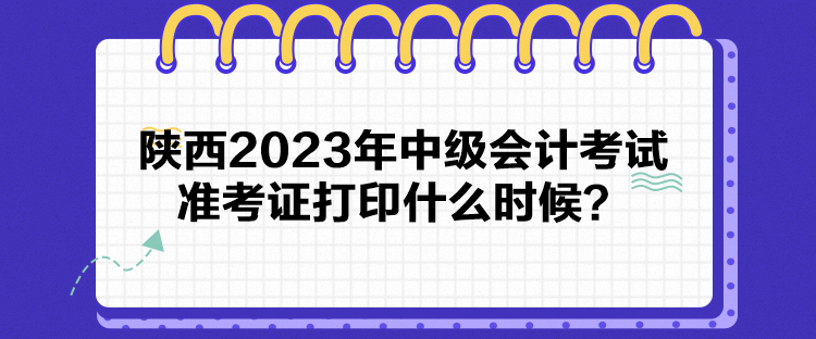 陜西2023年中級會計考試準考證打印什么時候？