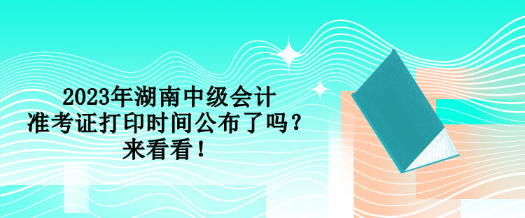 2023年湖南中級會計準考證打印時間公布了嗎？來看看！