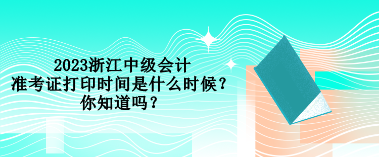 2023浙江中級會(huì)計(jì)準(zhǔn)考證打印時(shí)間是什么時(shí)候？你知道嗎？