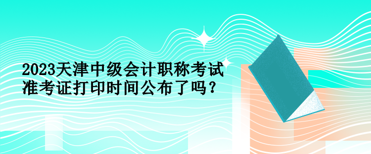 2023天津中級(jí)會(huì)計(jì)職稱考試準(zhǔn)考證打印時(shí)間公布了嗎？