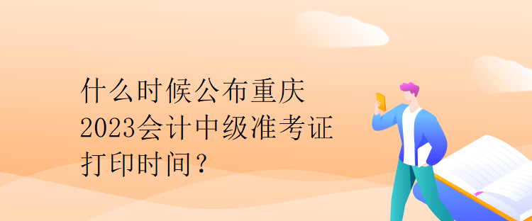 什么時候公布重慶2023會計中級準考證打印時間？