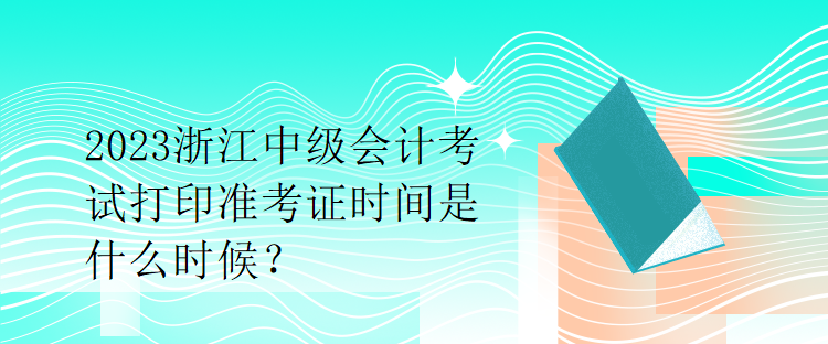 2023浙江中級(jí)會(huì)計(jì)考試打印準(zhǔn)考證時(shí)間是什么時(shí)候？