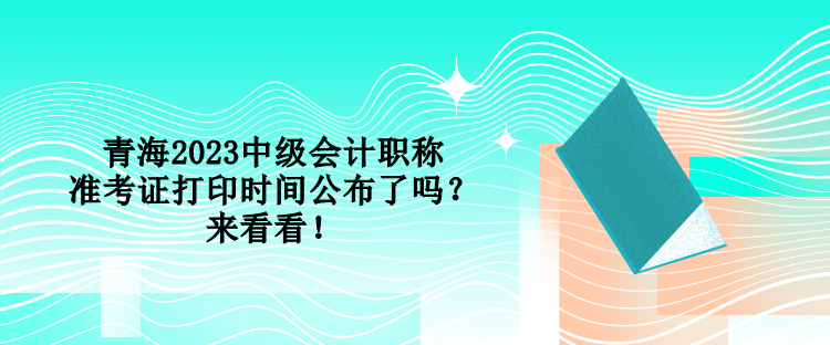 青海2023中級會計(jì)職稱準(zhǔn)考證打印時(shí)間公布了嗎？來看看！